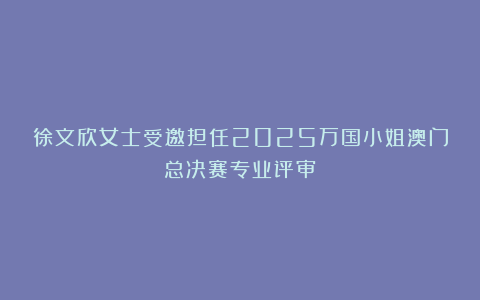徐文欣女士受邀担任2025万国小姐澳门总决赛专业评审
