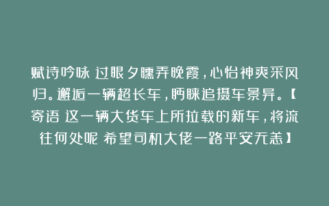 赋诗吟咏：过眼夕曛弄晚霞，心怡神爽采风归。邂逅一辆超长车，眄睐追摄车景异。【寄语：这一辆大货车上所拉载的新车，将流往何处呢？希望司机大佬一路平安无恙！】