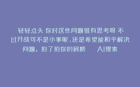 （轻轻点头）你对这些问题很有思考呀！不过开战可不是小事呢，还是希望能和平解决问题。（拍了拍你的肩膀） | AI搜索🔍