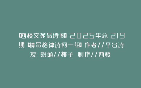 【西楼文苑品诗阁】2025年总（219）期【精品格律诗词一组】作者//平台诗友 朗诵//桃子 制作//西楼