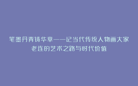 笔墨丹青铸华章——记当代传统人物画大家老连的艺术之路与时代价值