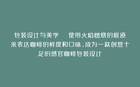 包装设计与美学 | 使用火焰燃烧的痕迹来表达咖啡的鲜度和口味，成为一款创意十足的感官咖啡包装设计