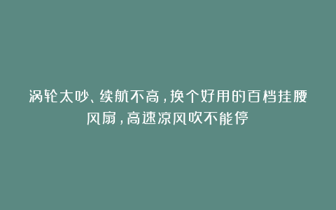 涡轮太吵、续航不高，换个好用的百档挂腰风扇，高速凉风吹不能停！