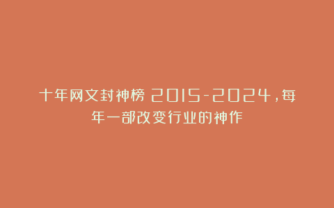 十年网文封神榜：2015-2024，每年一部改变行业的神作！
