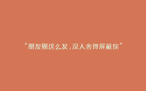 “朋友圈这么发，没人舍得屏蔽你”