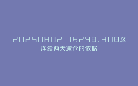 20250802 7月29日、30日这连续两天减仓的依据