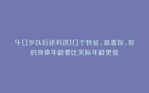 40岁以后还有这10个特征，恭喜你，你的身体年龄要比实际年龄更低