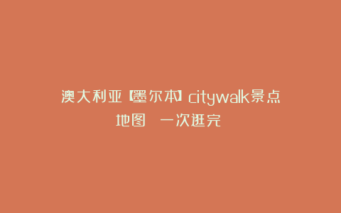 澳大利亚【墨尔本】citywalk景点地图！！！一次逛完！！