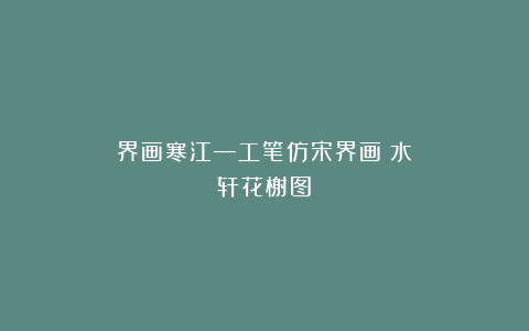 界画寒江—工笔仿宋界画《水轩花榭图》