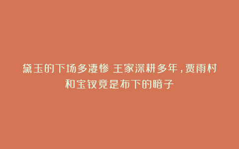 黛玉的下场多凄惨？王家深耕多年，贾雨村和宝钗竟是布下的暗子？