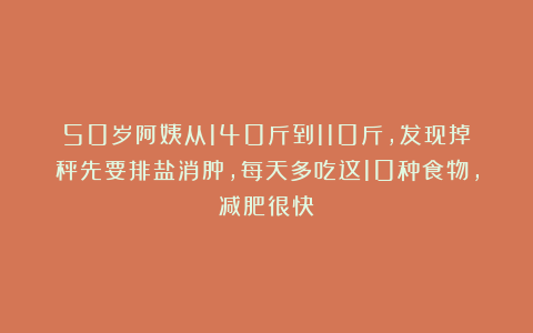 50岁阿姨从140斤到110斤，发现掉秤先要排盐消肿，每天多吃这10种食物，减肥很快
