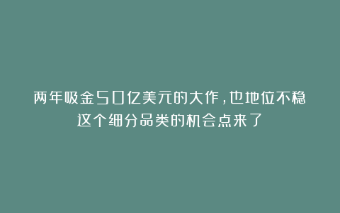 两年吸金50亿美元的大作，也地位不稳？这个细分品类的机会点来了？