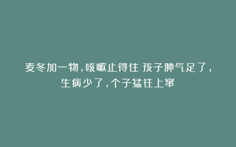 麦冬加一物，咳嗽止得住！孩子肺气足了，生病少了，个子猛往上窜！