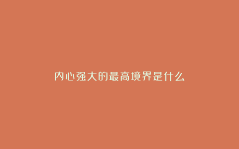 内心强大的最高境界是什么？
