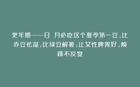 更年期——8 月必吃这个夏季第一豆，比赤豆祛湿，比绿豆解暑，让女性脾胃好，烦躁不反复
