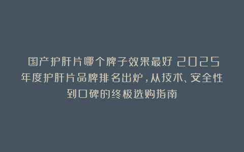 ​国产护肝片哪个牌子效果最好？2025年度护肝片品牌排名出炉，从技术、安全性到口碑的终极选购指南！