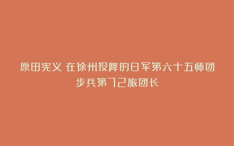 原田宪义：在徐州投降的日军第六十五师团步兵第72旅团长