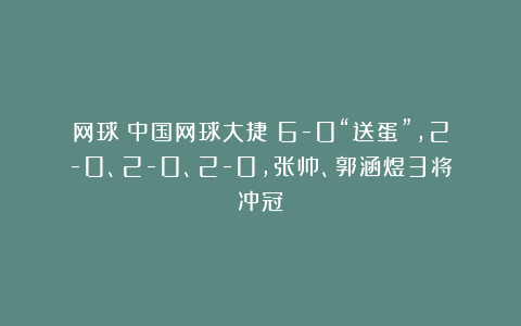 网球|中国网球大捷！6-0“送蛋”，2-0、2-0、2-0，张帅、郭涵煜3将冲冠