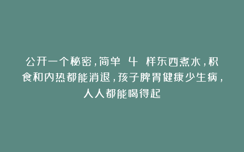 公开一个秘密，简单 4 样东西煮水，积食和内热都能消退，孩子脾胃健康少生病，人人都能喝得起