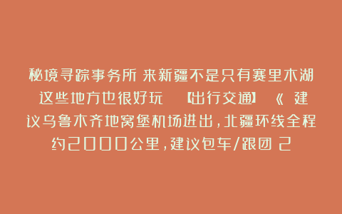 秘境寻踪事务所：来新疆不是只有赛里木湖！这些地方也很好玩🚗【出行交通】🛫 建议乌鲁木齐地窝堡机场进出，北疆环线全程约2000公里，建议包车/跟团（2
