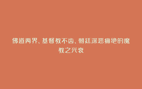 佛道两界、基督教不齿、朝廷深恶痛绝的魔教之兴衰