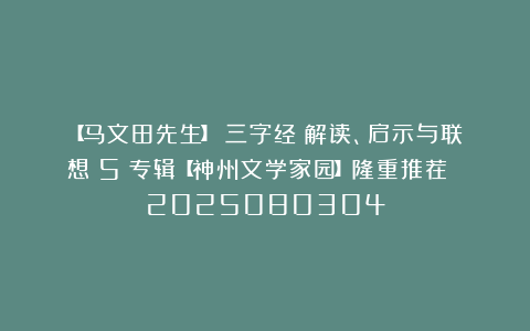 【马文田先生】《三字经》解读、启示与联想（5）专辑【神州文学家园】隆重推荐 2025080304