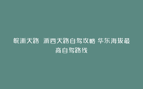皖浙天路 浙西天路自驾攻略：华东海拔最高自驾路线！