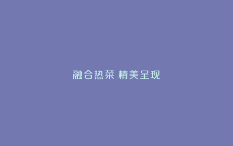融合热菜；精美呈现