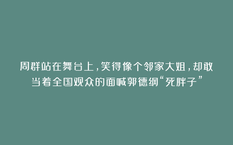 周群站在舞台上,笑得像个邻家大姐,却敢当着全国观众的面喊郭德纲“死胖子”