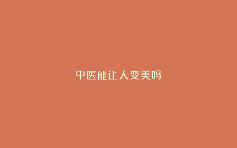 中医能让人变美吗？
