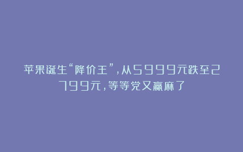 苹果诞生“降价王”，从5999元跌至2799元，等等党又赢麻了