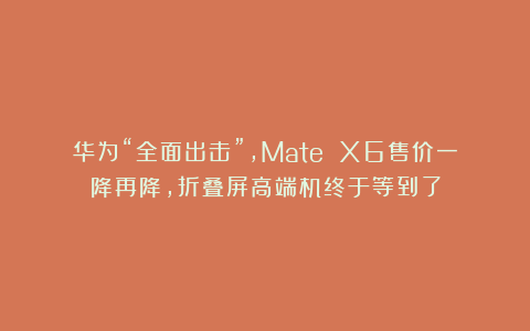 华为“全面出击”，Mate X6售价一降再降，折叠屏高端机终于等到了