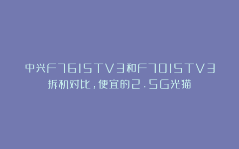 中兴F7615TV3和F7015TV3拆机对比,便宜的2.5G光猫