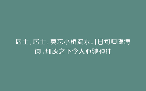 居士，居士。莫忘小桥流水。18句归隐诗词，细读之下令人心驰神往