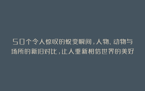 50个令人惊叹的蜕变瞬间，人物、动物与场所的新旧对比，让人重新相信世界的美好