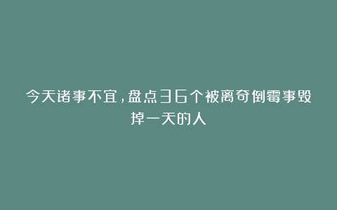 今天诸事不宜，盘点36个被离奇倒霉事毁掉一天的人