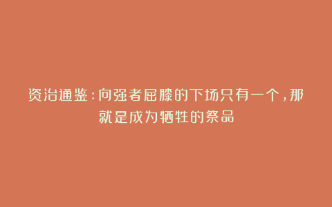 资治通鉴:向强者屈膝的下场只有一个,那就是成为牺牲的祭品