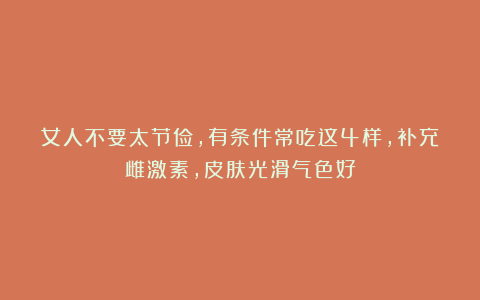 女人不要太节俭，有条件常吃这4样，补充雌激素，皮肤光滑气色好