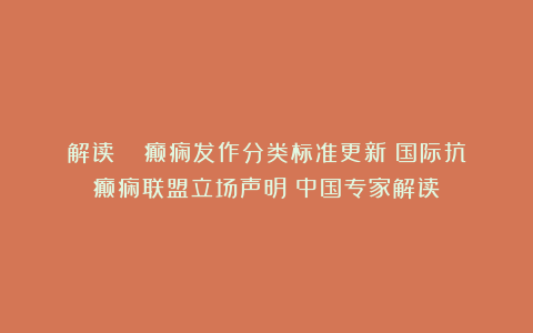 解读 |《癫痫发作分类标准更新：国际抗癫痫联盟立场声明》中国专家解读
