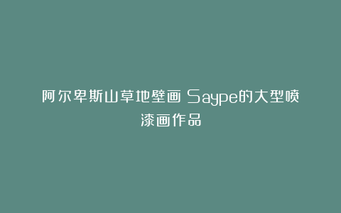 阿尔卑斯山草地壁画！Saype的大型喷漆画作品