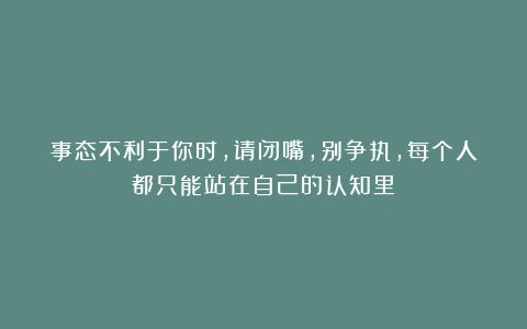 事态不利于你时，请闭嘴，别争执，每个人都只能站在自己的认知里