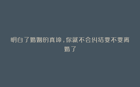 明白了婚姻的真谛，你就不会纠结要不要离婚了