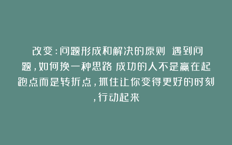 《改变:问题形成和解决的原则》：遇到问题，如何换一种思路？成功的人不是赢在起跑点而是转折点，抓住让你变得更好的时刻，行动起来！