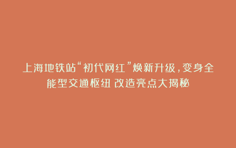 上海地铁站“初代网红”焕新升级，变身全能型交通枢纽！改造亮点大揭秘→