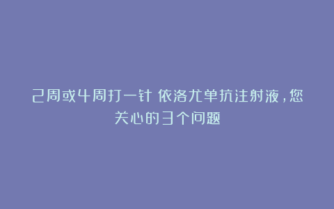 2周或4周打一针！依洛尤单抗注射液，您关心的3个问题
