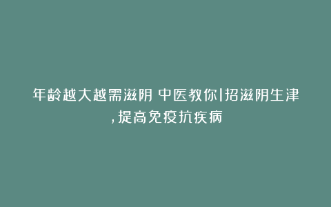 年龄越大越需滋阴？中医教你1招滋阴生津，提高免疫抗疾病