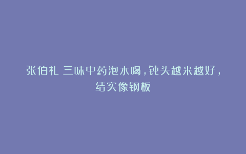 张伯礼：三味中药泡水喝，骨头越来越好，结实像钢板！