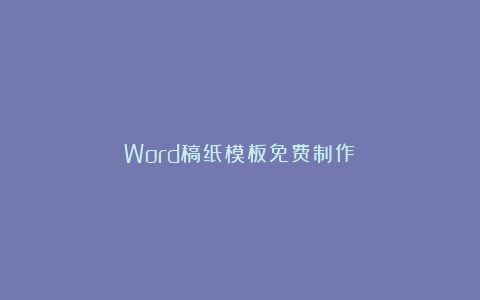 Word稿纸模板免费制作！