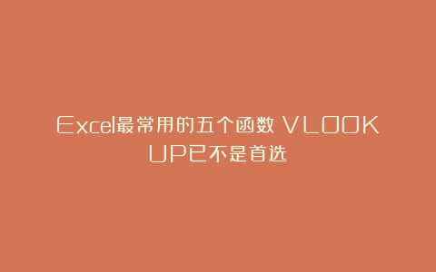Excel最常用的五个函数！VLOOKUP已不是首选