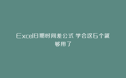 Excel日期时间差公式！学会这6个就够用了